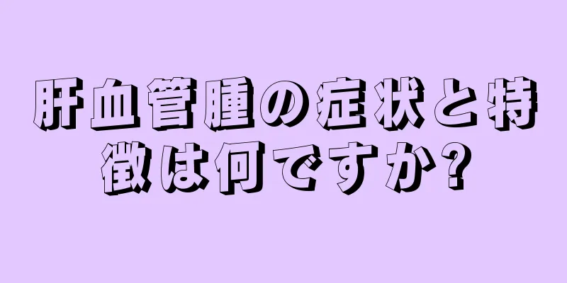 肝血管腫の症状と特徴は何ですか?