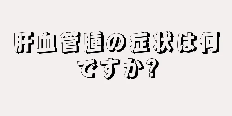 肝血管腫の症状は何ですか?