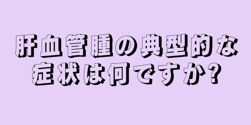肝血管腫の典型的な症状は何ですか?