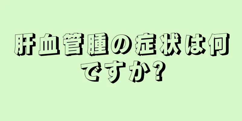 肝血管腫の症状は何ですか?