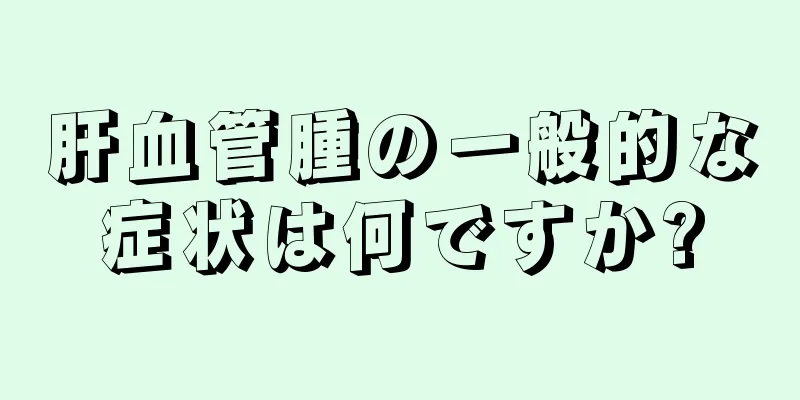 肝血管腫の一般的な症状は何ですか?