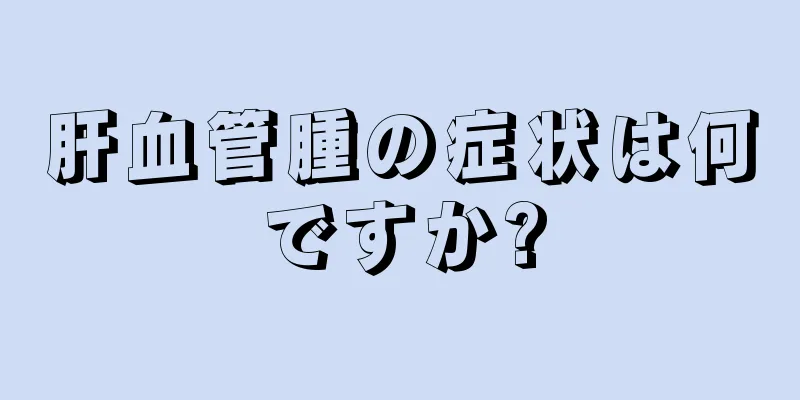 肝血管腫の症状は何ですか?