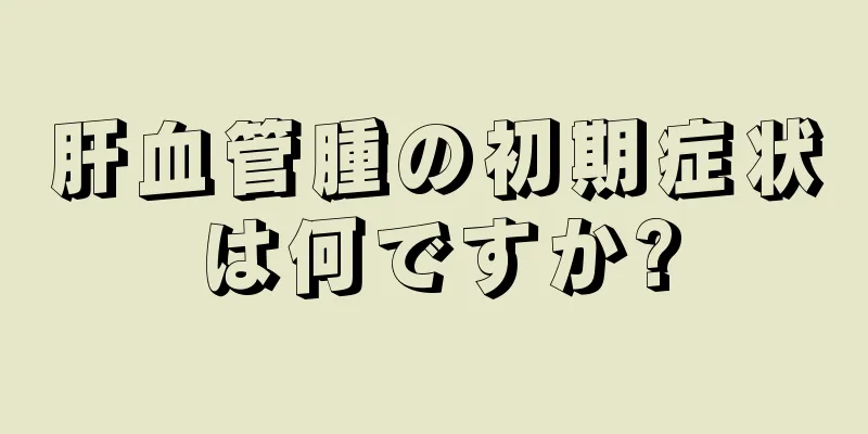 肝血管腫の初期症状は何ですか?