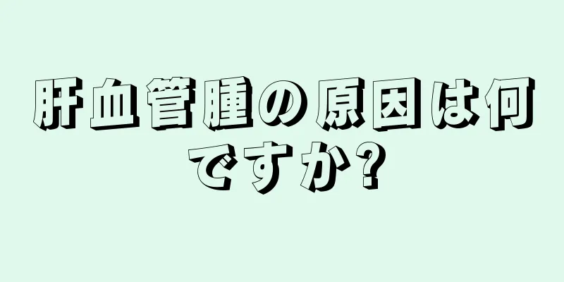 肝血管腫の原因は何ですか?