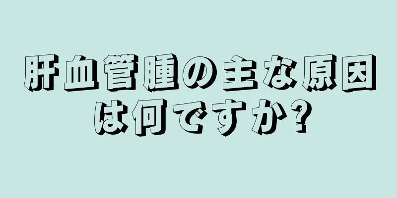 肝血管腫の主な原因は何ですか?
