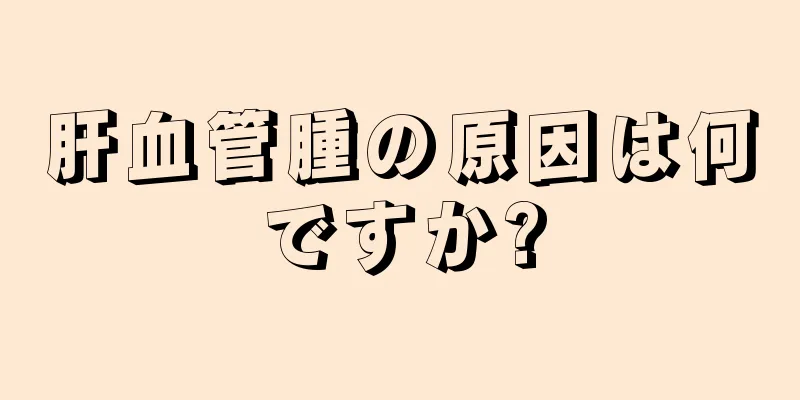 肝血管腫の原因は何ですか?