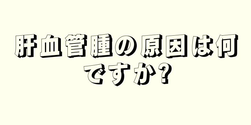 肝血管腫の原因は何ですか?