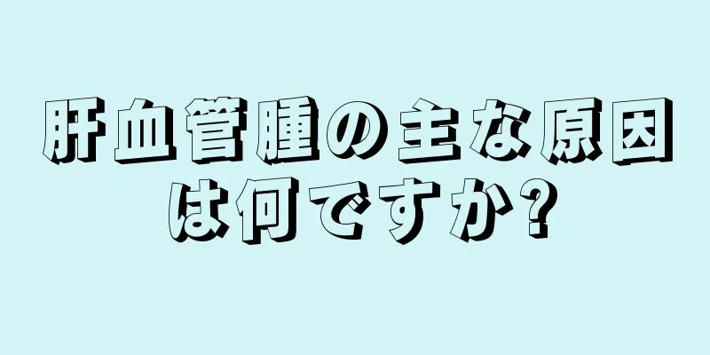肝血管腫の主な原因は何ですか?
