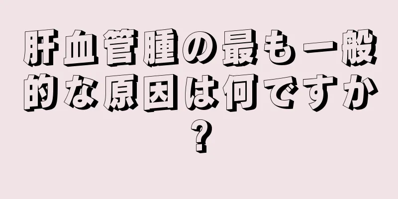 肝血管腫の最も一般的な原因は何ですか?
