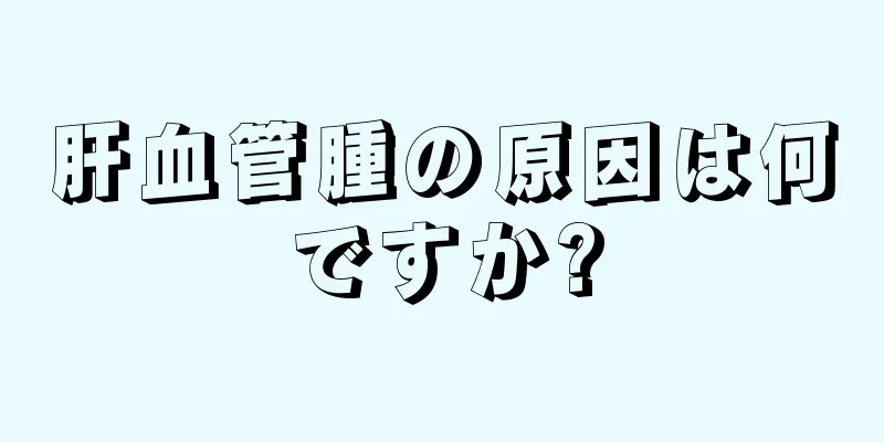 肝血管腫の原因は何ですか?