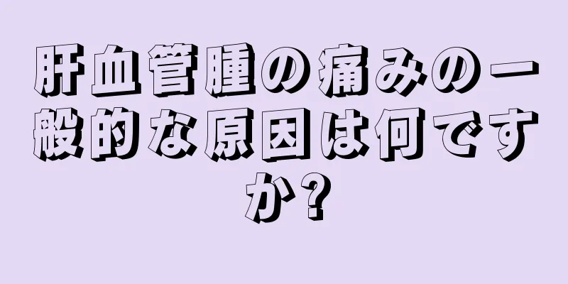 肝血管腫の痛みの一般的な原因は何ですか?