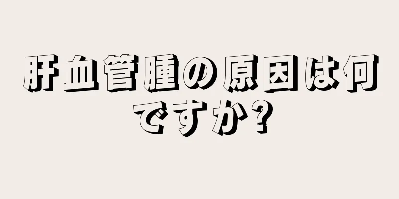 肝血管腫の原因は何ですか?