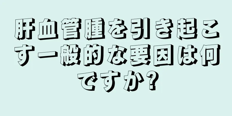 肝血管腫を引き起こす一般的な要因は何ですか?