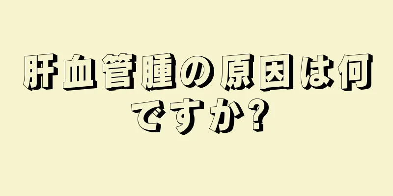 肝血管腫の原因は何ですか?