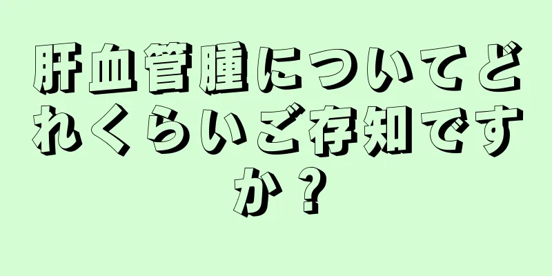 肝血管腫についてどれくらいご存知ですか？