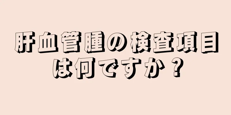 肝血管腫の検査項目は何ですか？