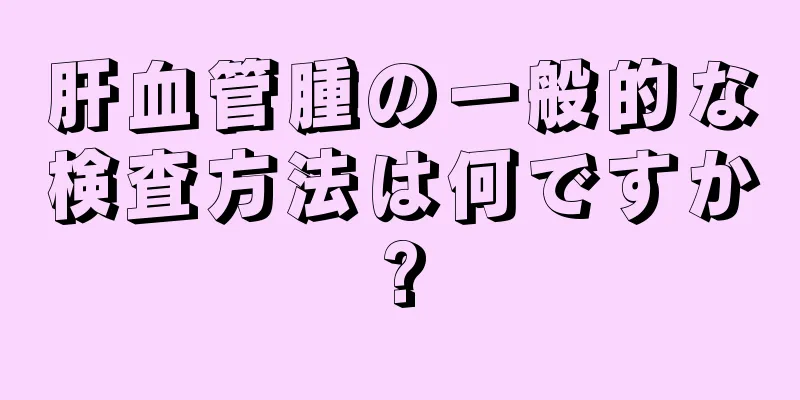 肝血管腫の一般的な検査方法は何ですか?