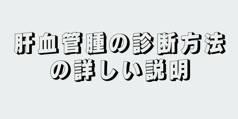 肝血管腫の診断方法の詳しい説明