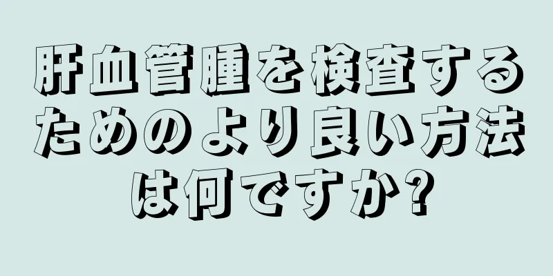 肝血管腫を検査するためのより良い方法は何ですか?