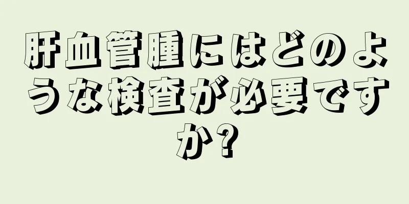 肝血管腫にはどのような検査が必要ですか?