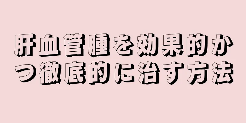 肝血管腫を効果的かつ徹底的に治す方法