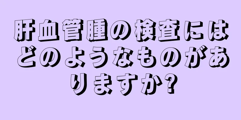 肝血管腫の検査にはどのようなものがありますか?