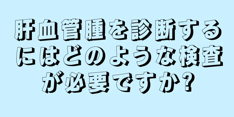 肝血管腫を診断するにはどのような検査が必要ですか?