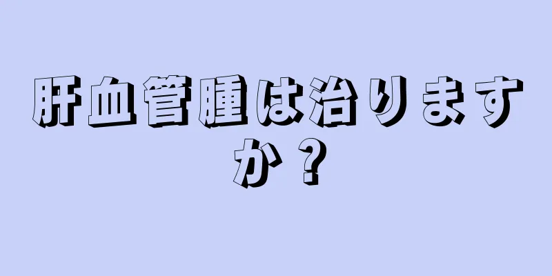 肝血管腫は治りますか？