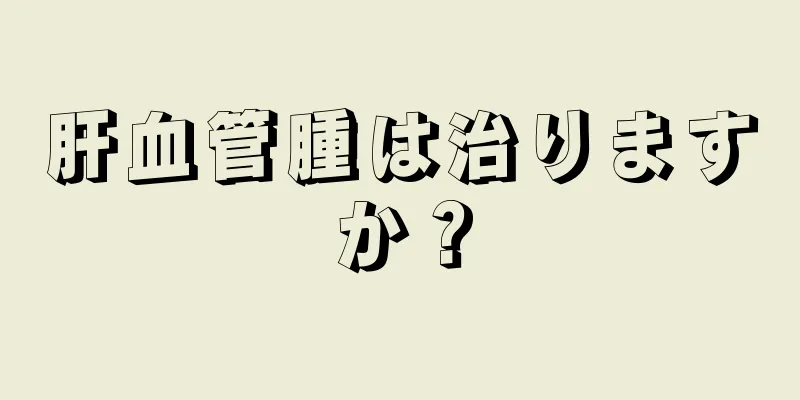 肝血管腫は治りますか？