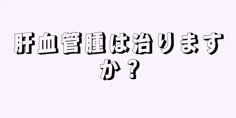 肝血管腫は治りますか？