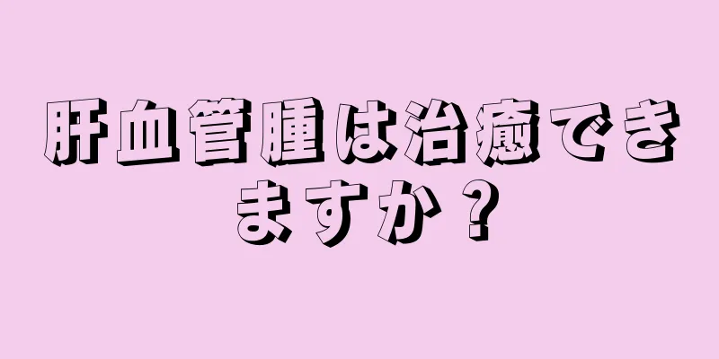肝血管腫は治癒できますか？