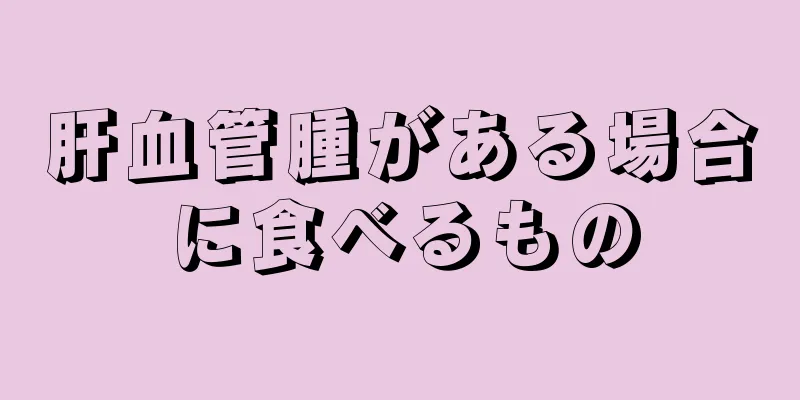 肝血管腫がある場合に食べるもの