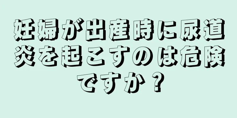 妊婦が出産時に尿道炎を起こすのは危険ですか？