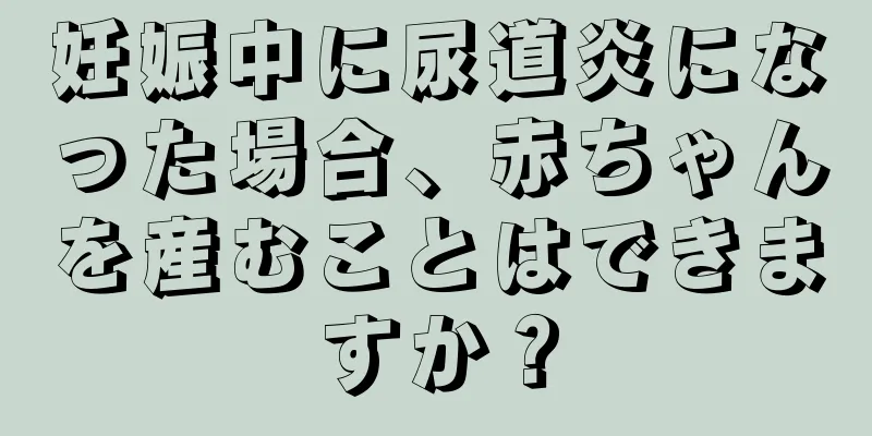 妊娠中に尿道炎になった場合、赤ちゃんを産むことはできますか？