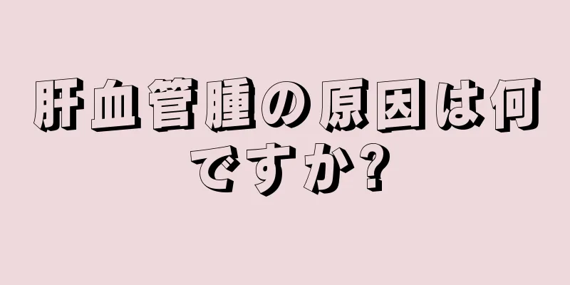 肝血管腫の原因は何ですか?