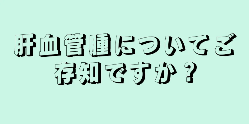 肝血管腫についてご存知ですか？
