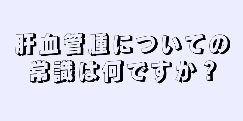 肝血管腫についての常識は何ですか？
