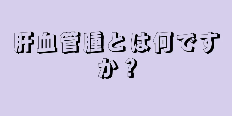 肝血管腫とは何ですか？