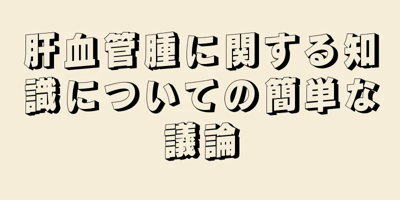 肝血管腫に関する知識についての簡単な議論