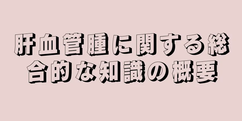 肝血管腫に関する総合的な知識の概要