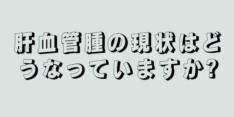 肝血管腫の現状はどうなっていますか?