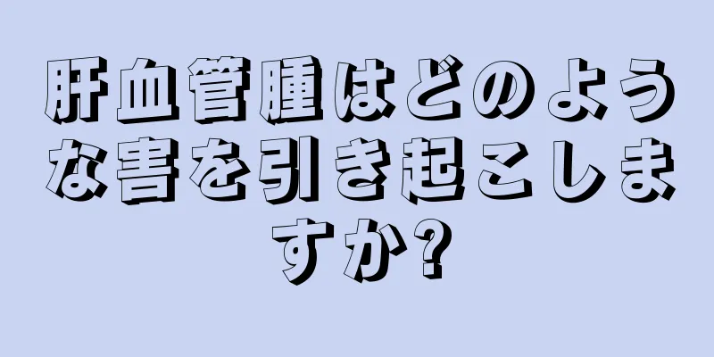 肝血管腫はどのような害を引き起こしますか?