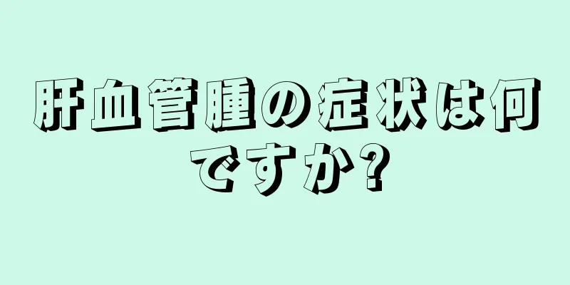 肝血管腫の症状は何ですか?