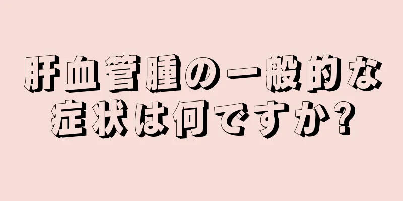 肝血管腫の一般的な症状は何ですか?