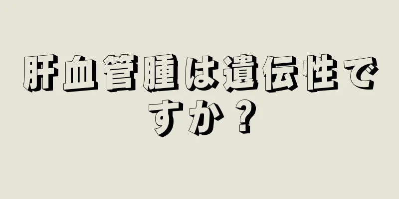 肝血管腫は遺伝性ですか？