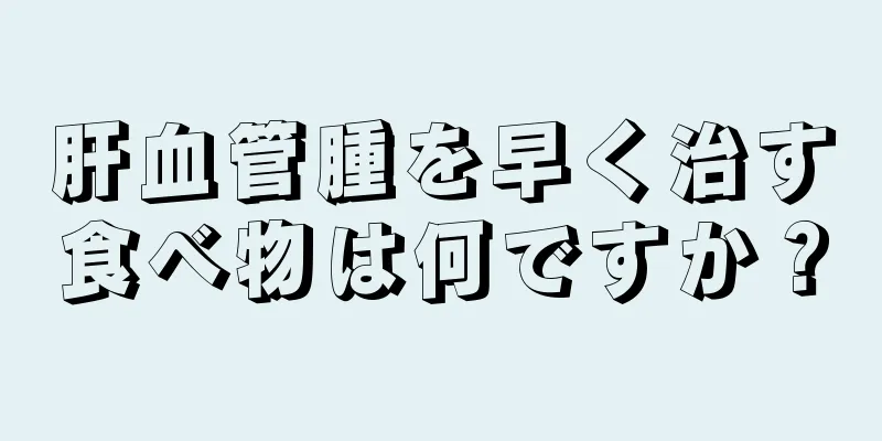 肝血管腫を早く治す食べ物は何ですか？