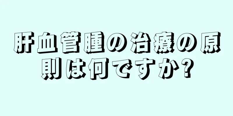肝血管腫の治療の原則は何ですか?