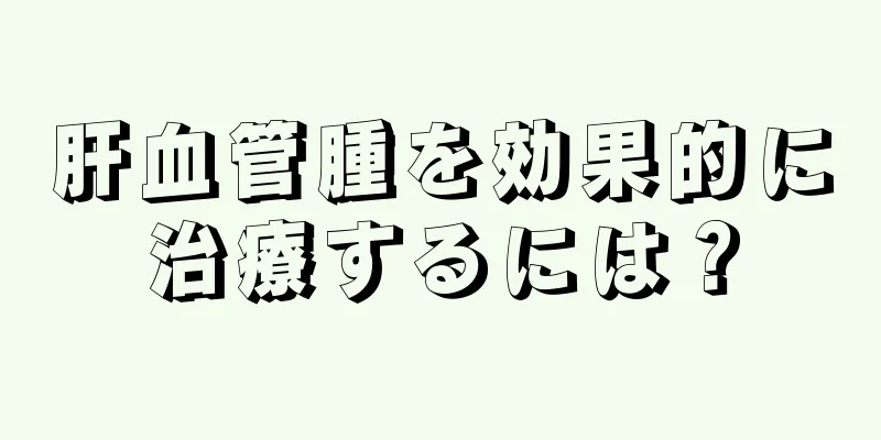 肝血管腫を効果的に治療するには？