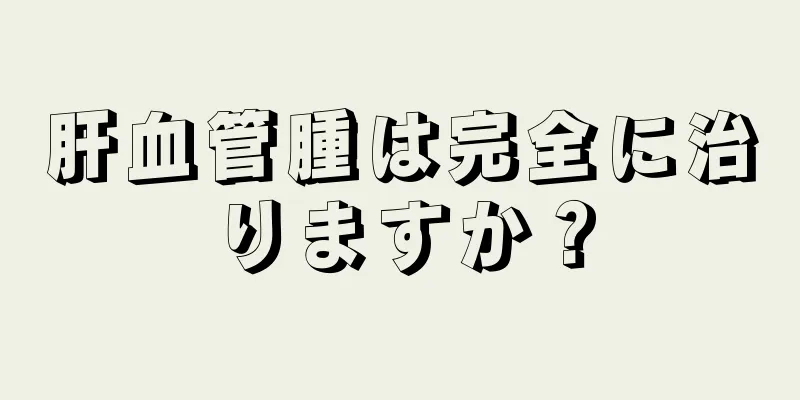 肝血管腫は完全に治りますか？