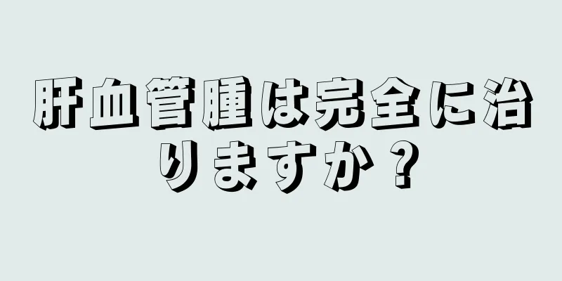 肝血管腫は完全に治りますか？